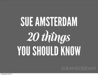 SUE AMSTERDAM
                         20 things
                      YOU SHOULD KNOW
                                SUEAMSTERDAM
maandag 26 maart 12
 