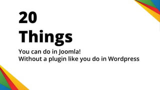 20
Things
You can do in Joomla!
Without a plugin like you do in Wordpress
 