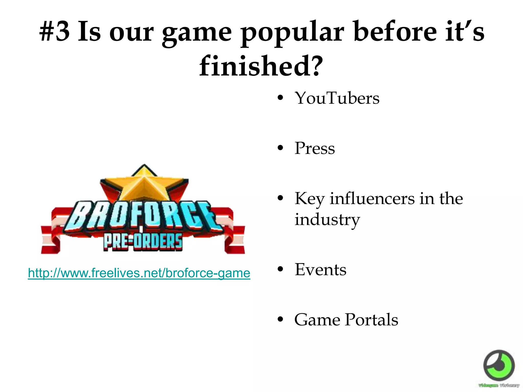 #3 Is our game popular before it’s
finished?
• YouTubers
• Press
• Key influencers in the
industry
• Events
• Game Portals
http://www.freelives.net/broforce-game
 