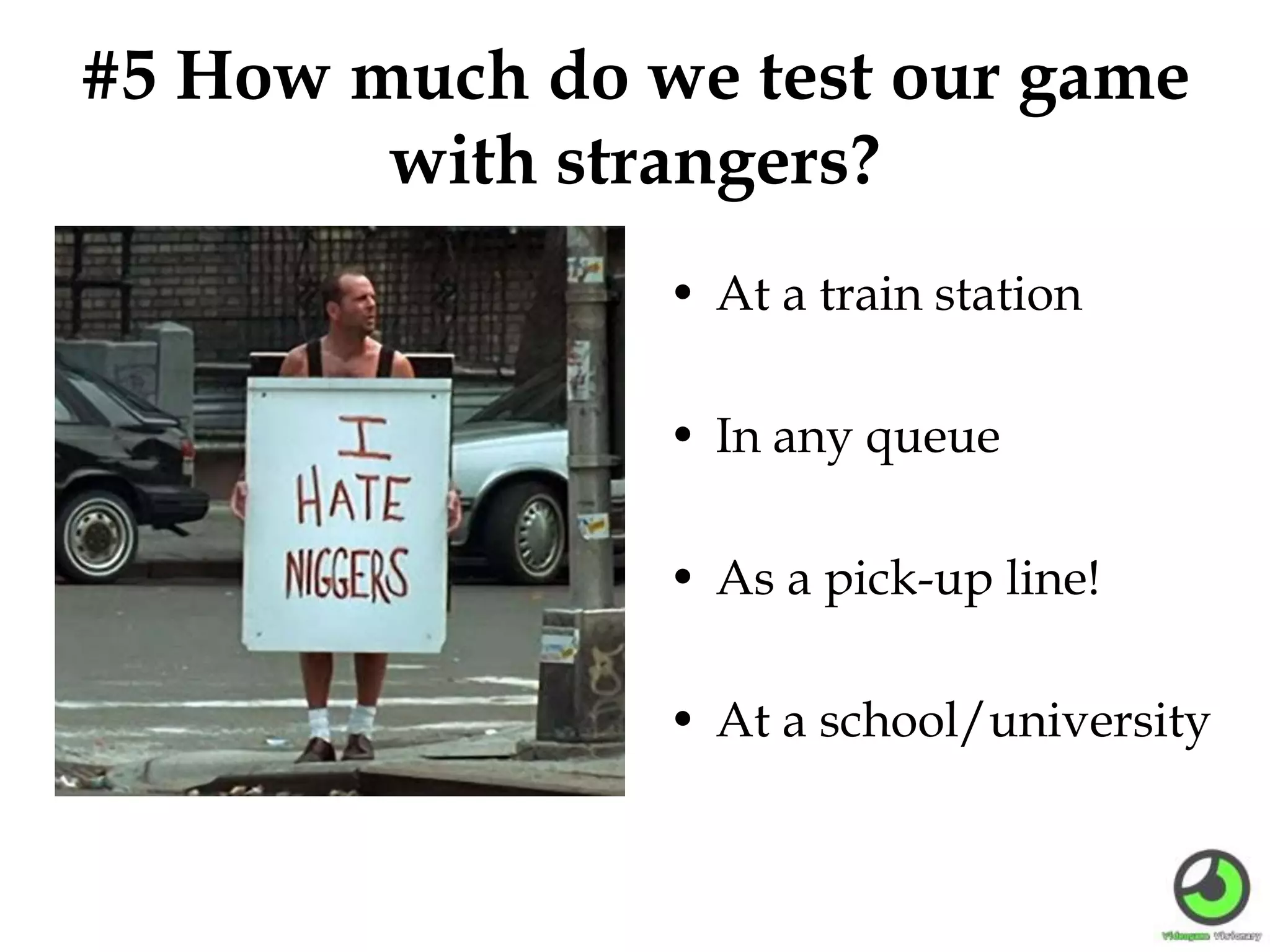 #5 How much do we test our game
with strangers?
• At a train station
• In any queue
• As a pick-up line!
• At a school/university
 