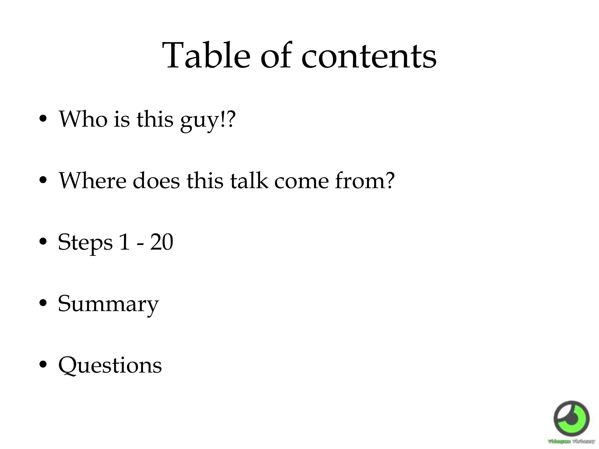 Table of contents
• Who is this guy!?
• Where does this talk come from?
• Steps 1 - 20
• Summary
• Questions
 