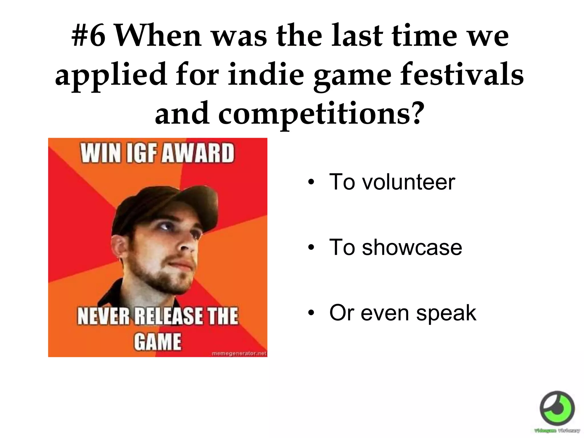 #6 When was the last time we
applied for indie game festivals
and competitions?
• To volunteer
• To showcase
• Or even speak
 
