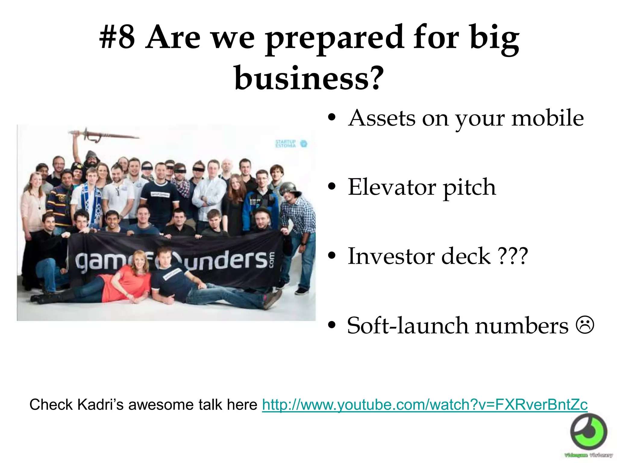 #8 Are we prepared for big
business?
• Assets on your mobile
• Elevator pitch
• Investor deck ???
• Soft-launch numbers 
Check Kadri’s awesome talk here http://www.youtube.com/watch?v=FXRverBntZc
 