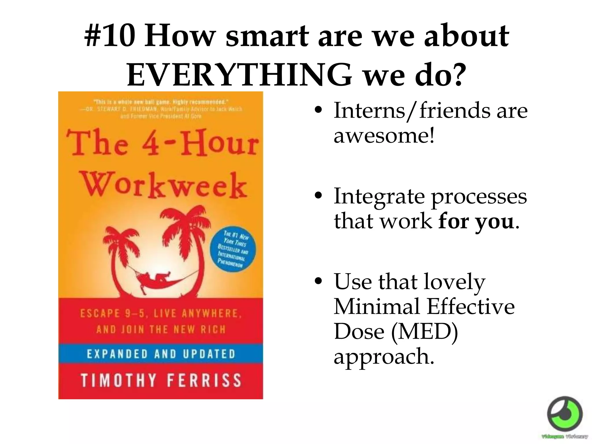 #10 How smart are we about
EVERYTHING we do?
• Interns/friends are
awesome!
• Integrate processes
that work for you.
• Use that lovely
Minimal Effective
Dose (MED)
approach.
 