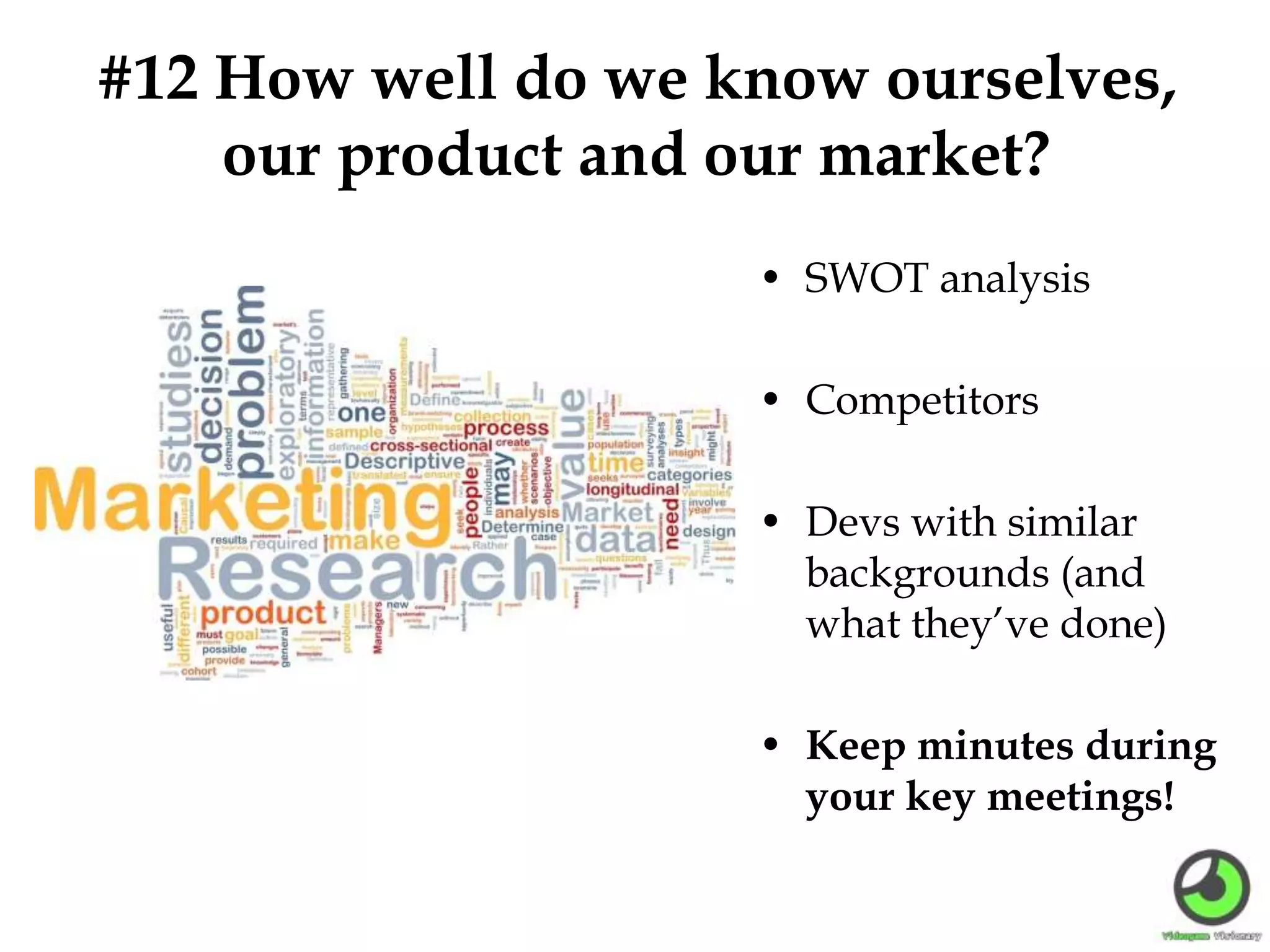 #12 How well do we know ourselves,
our product and our market?
• SWOT analysis
• Competitors
• Devs with similar
backgrounds (and
what they’ve done)
• Keep minutes during
your key meetings!
 