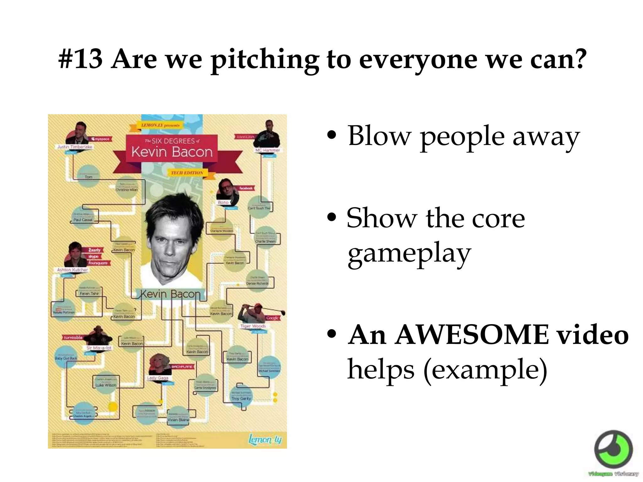 #13 Are we pitching to everyone we can?
• Blow people away
• Show the core
gameplay
• An AWESOME video
helps (example)
 