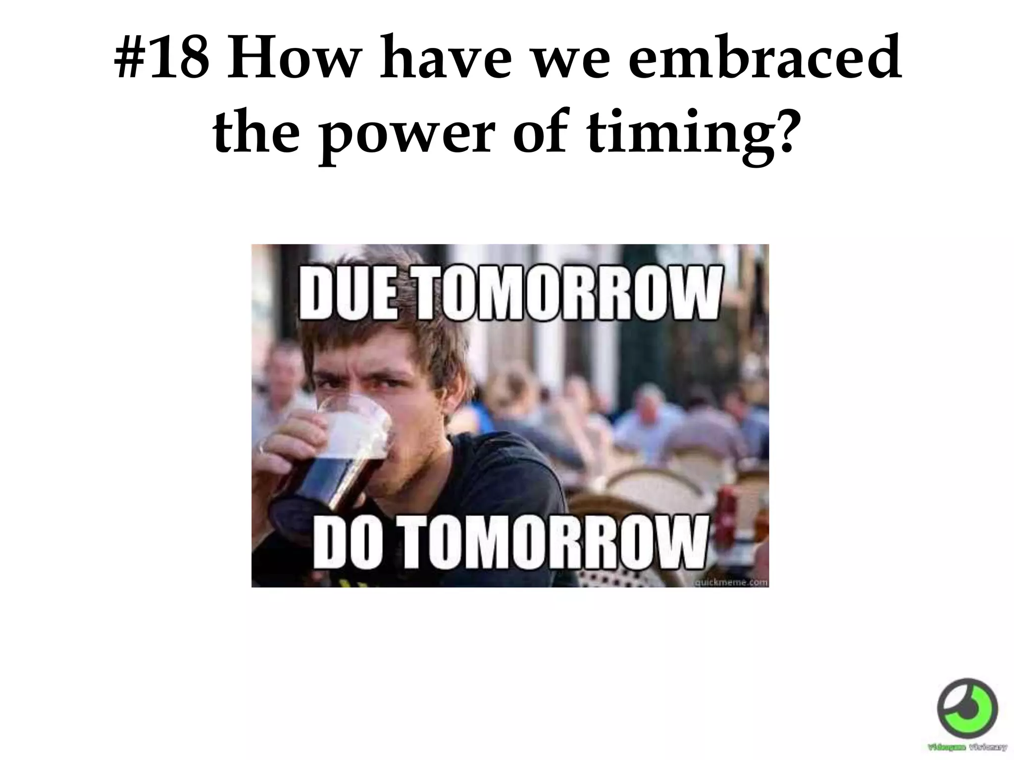 #18 How have we embraced
the power of timing?
 