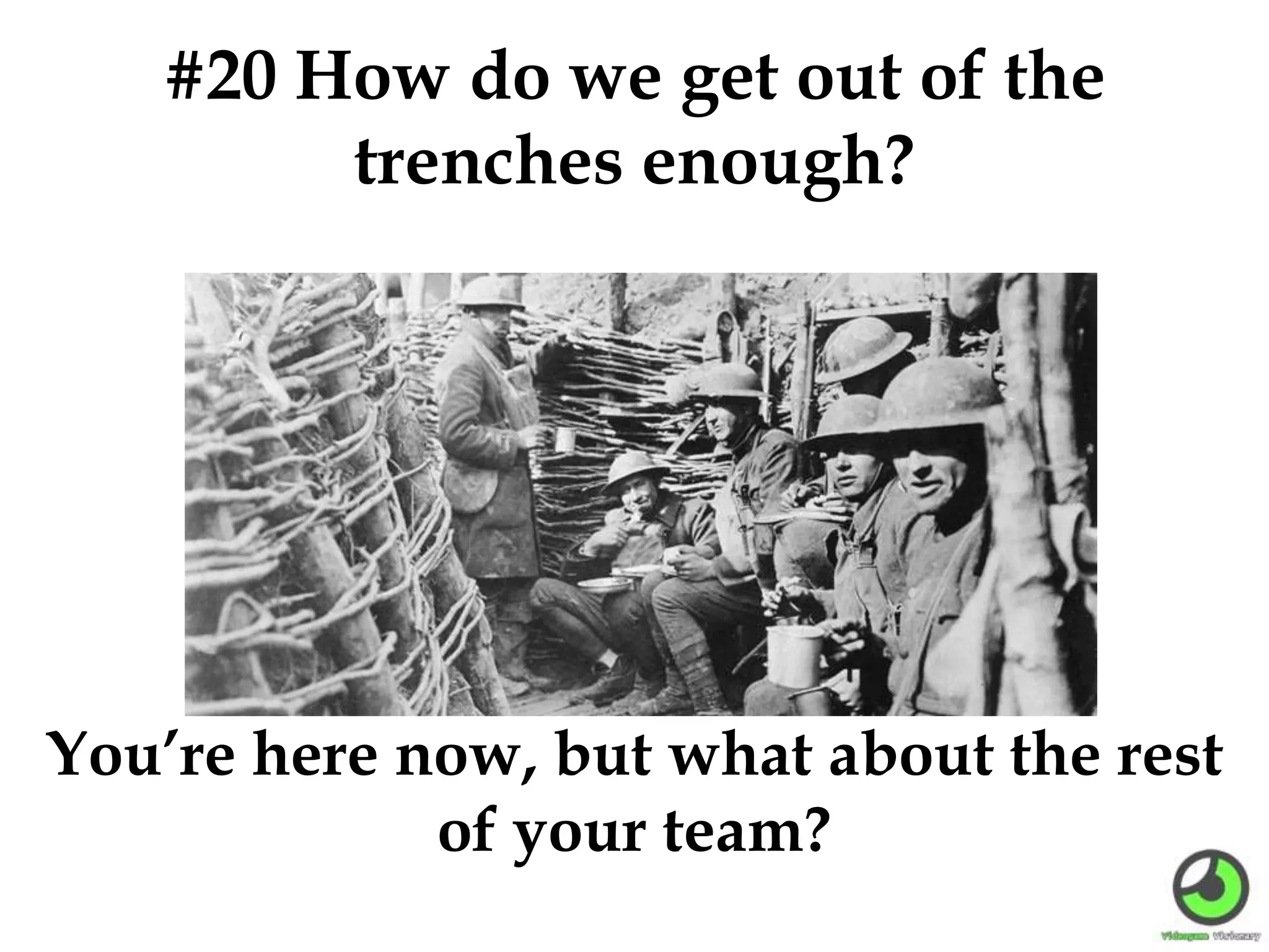 #20 How do we get out of the
trenches enough?
You’re here now, but what about the rest
of your team?
 