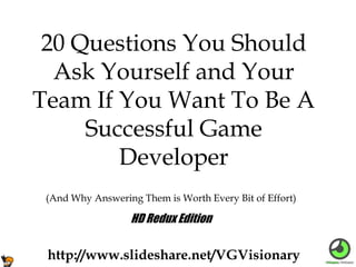 (And Why Answering Them is Worth Every Bit of Effort)
20 Questions You Should
Ask Yourself and Your
Team If You Want To Be A
Successful Game
Developer
http://www.slideshare.net/VGVisionary
HD Redux Edition
 