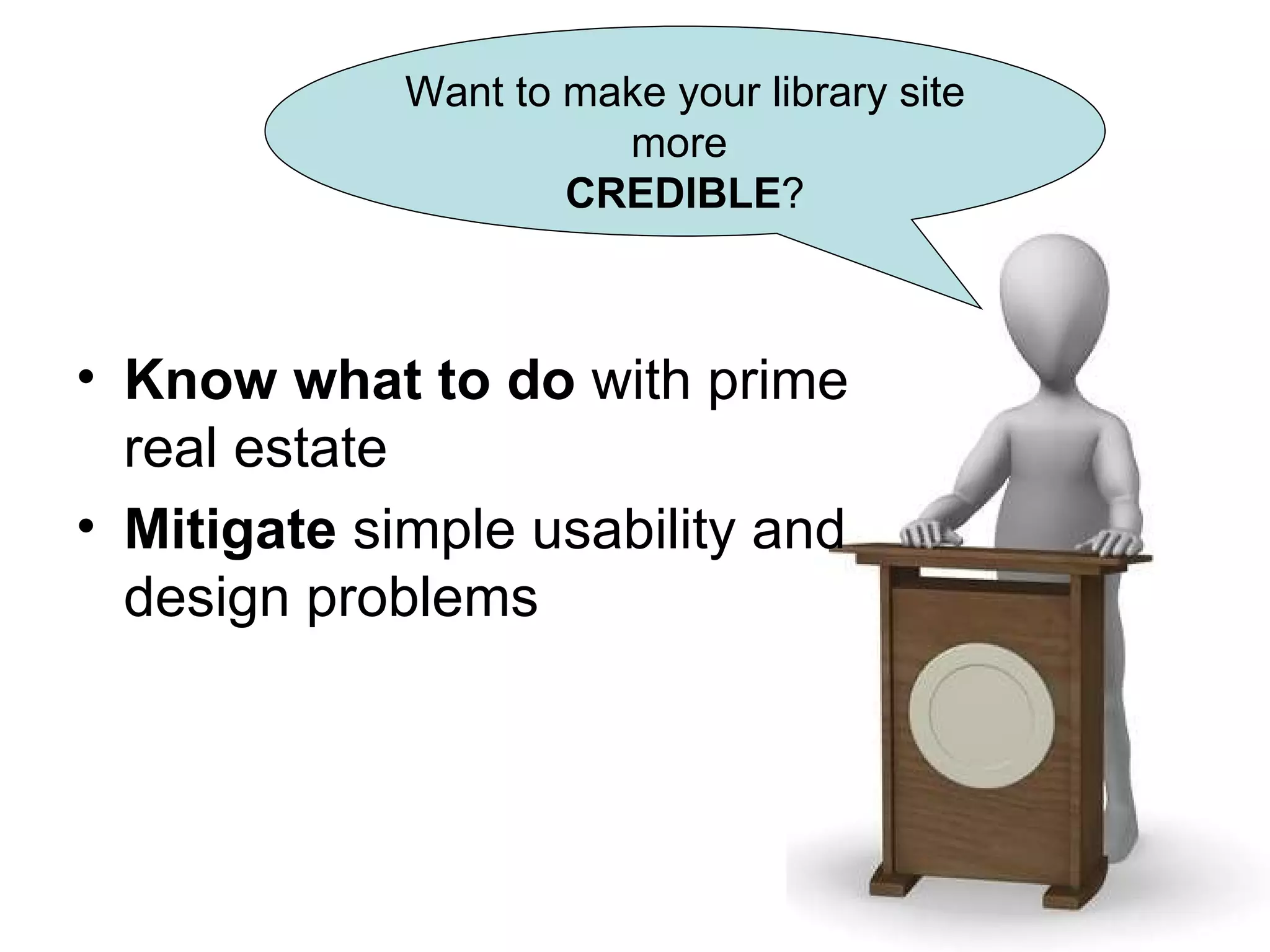 Want to make your library site more  CREDIBLE ? Know what to do  with prime real estate Mitigate  simple usability and design problems 