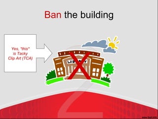 Ban  the building X Yes, *this* is Tacky Clip Art (TCA) 