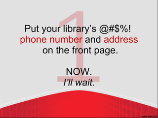 Put your library’s @#$%!  phone number  and  address  on the front page. NOW. I’ll wait . 