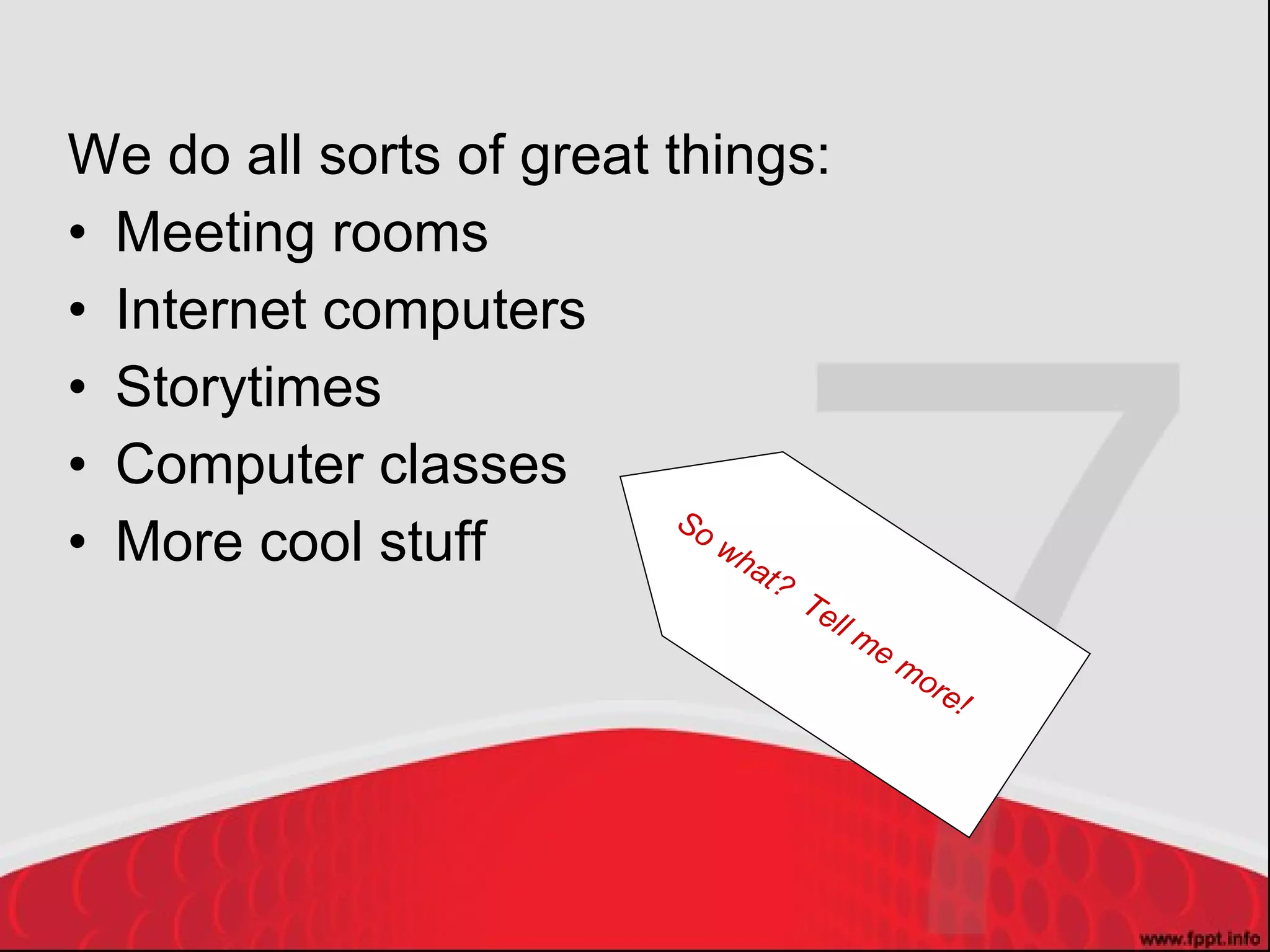 We do all sorts of great things: Meeting rooms Internet computers Storytimes Computer classes More cool stuff So what?  Tell me more! 