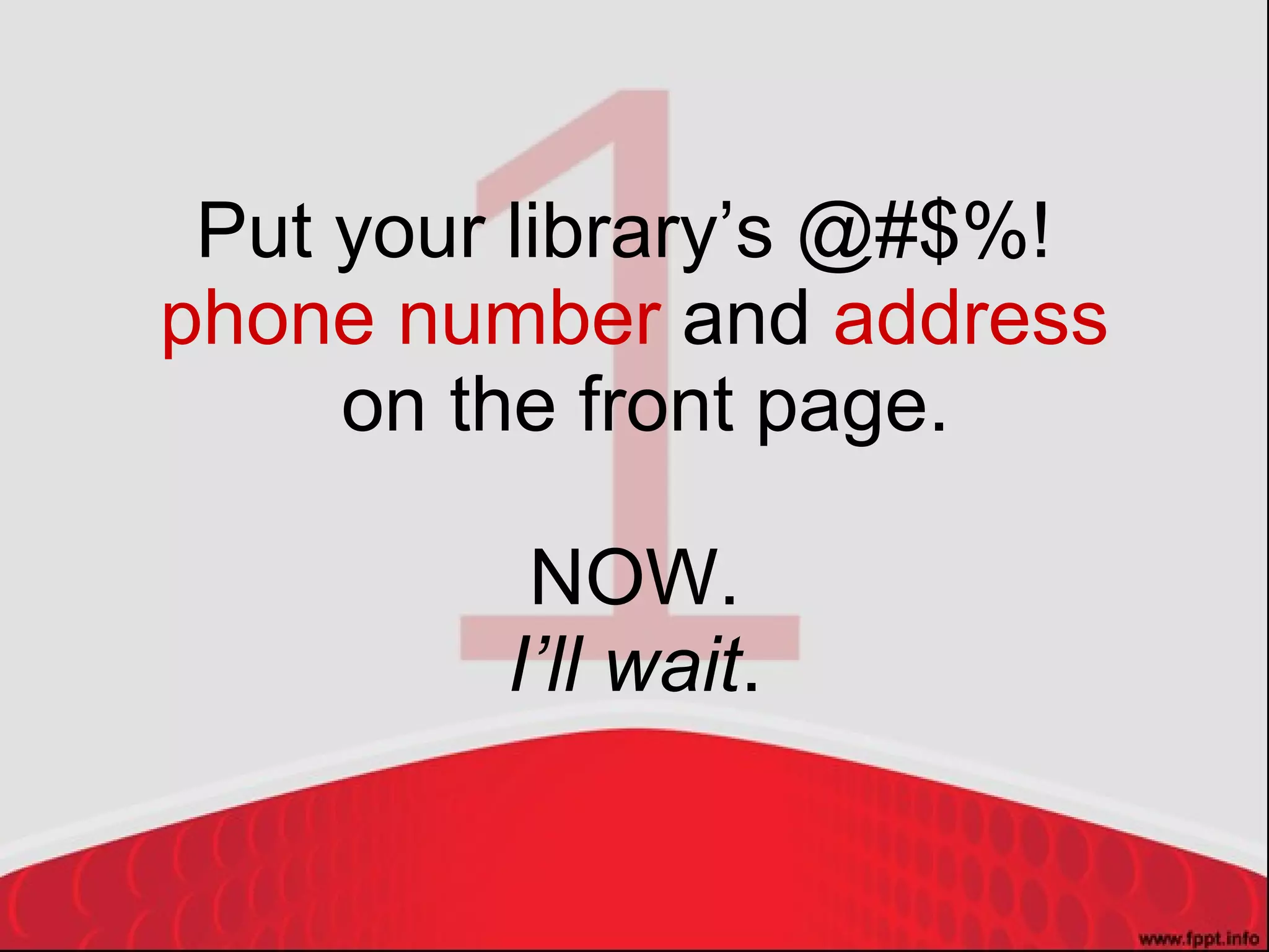 Put your library’s @#$%!  phone number  and  address  on the front page. NOW. I’ll wait . 