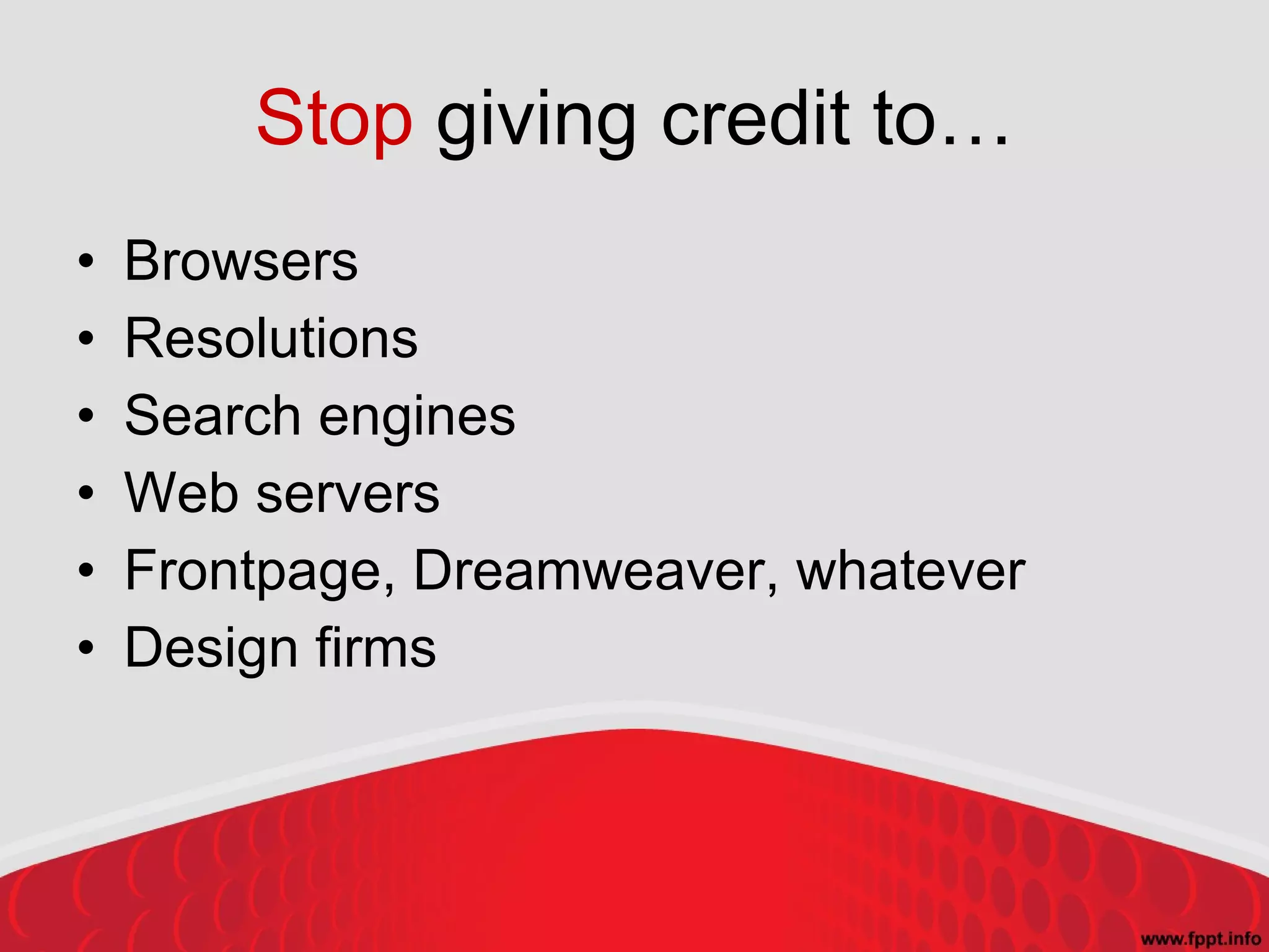 Stop  giving credit to… Browsers Resolutions Search engines Web servers Frontpage, Dreamweaver, whatever Design firms 