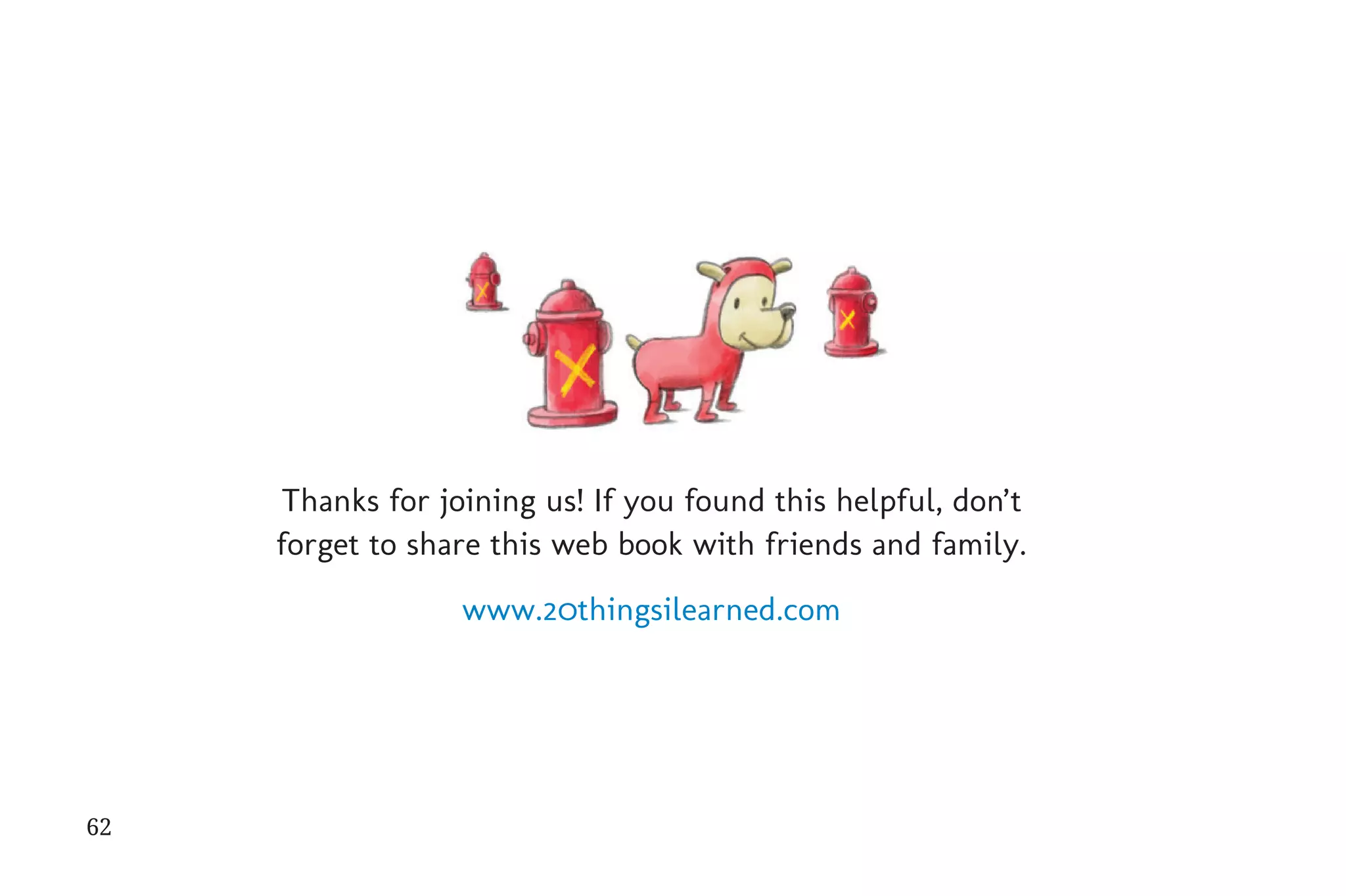 Thanks for joining us! If you found this helpful, don’t
                                          forget to share this web book with friends and family.

                                                       www.20thingsilearned.com




             62


31334_20Things_book_v2_20101119.indd 62                                                             11/19/10 9:28 AM
 
