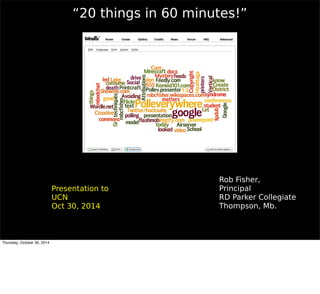“20 things in 60 minutes!” 
Rob Fisher, 
Principal 
RD Parker Collegiate 
Thompson, Mb. 
Presentation to 
UCN 
Oct 30, 2014 
Thursday, October 30, 2014 
 