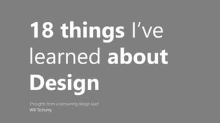 18 things I’ve
learned about
Design
Thoughts from a recovering design lead
Will Tschumy
1
 