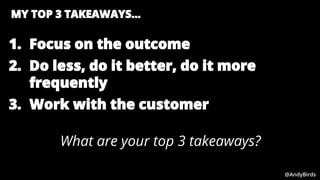 @AndyBirds @AndyBirds
MY TOP 3 TAKEAWAYS...
1. Focus on the outcome
2. Do less, do it better, do it more
frequently
3. Wor...