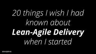 @AndyBirds@AndyBirds
20 things I wish I had
known about
Lean-Agile Delivery
when I started
 