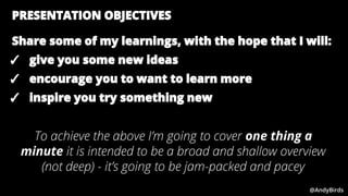 @AndyBirds @AndyBirds
PRESENTATION OBJECTIVES
Share some of my learnings, with the hope that I will:
✓ give you some new i...