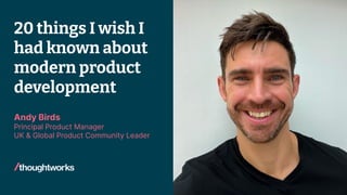 20 things I wish I
had known about
modern product
development
Andy Birds
Principal Product Manager
UK & Global Product Community Leader
 