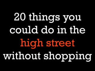 20 things you
 could do in the
   high street
without shopping
 