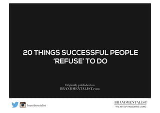 20 THINGS SUCCESSFUL PEOPLE 
BRANDMENTALIST 
THE ART OF PASSIONATE LIVING 
brandmentalist 
‘REFUSE’ TO DO 
Originally published on 
BRANDMENTALIST.com 
 