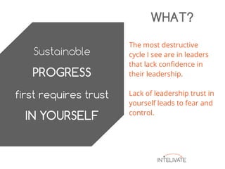 The most destructive
cycle I see are in leaders
that lack confidence in
their leadership.
Lack of leadership trust in
yourself leads to fear and
control.
WHAT?
 