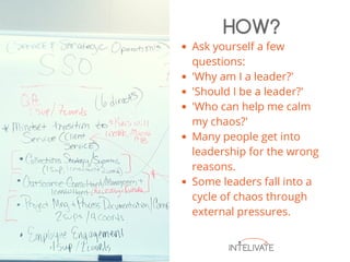 Ask yourself a few
questions:
'Why am I a leader?'
'Should I be a leader?'
'Who can help me calm
my chaos?'
Many people get into
leadership for the wrong
reasons.
Some leaders fall into a
cycle of chaos through
external pressures.
HOW?
 