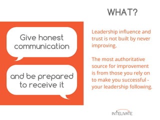 Leadership influence and
trust is not built by never
improving.
The most authoritative
source for improvement
is from those you rely on
to make you successful -
your leadership following.
WHAT?
 
