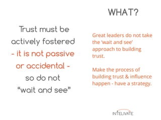Great leaders do not take
the ‘wait and see’
approach to building
trust.
Make the process of
building trust & influence
happen - have a strategy.
WHAT?
 