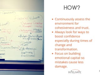 Continuously assess the
environment for
cohesiveness and trust.
Always look for ways to
boost confidence
especially during times of
change and
transformation.
Focus on building
emotional capital so
mistakes cause less
damage.
HOW?
 