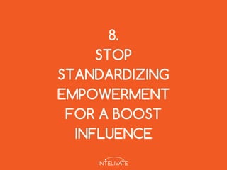 8.
STOP
STANDARDIZING
EMPOWERMENT
FOR A BOOST
INFLUENCE
 