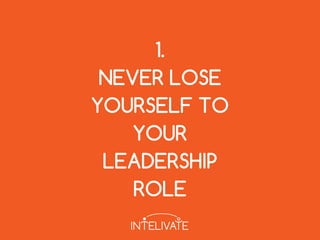 1.
NEVER LOSE
YOURSELF TO
YOUR
LEADERSHIP
ROLE
 