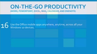ON-THE-GO PRODUCTIVITY
(WORD, POWERPOINT, EXCEL, MAIL, CALENDAR, AND ONENOTE)
Use the Office mobile apps anywhere, anytime, across all your
Windows 10 devices.16
 