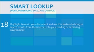 SMART LOOKUP
(WORD, POWERPOINT, EXCEL, AND OUTLOOK)
Highlight terms in your document and use this feature to bring in
search results from the internet into your reading or authoring
environment.
18
 
