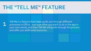 THE "TELL ME" FEATURE
Tell Me is a feature that helps guide you through different
processes in Office. Just type what you want to do in the app in
your own words, and thenTell Me will guide through the process
and offer you additional resources.
1
1
 