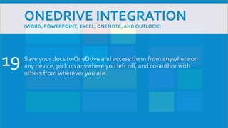 ONEDRIVE INTEGRATION
(WORD, POWERPOINT, EXCEL, ONENOTE, AND OUTLOOK)
Save your docs to OneDrive and access them from anywhere on
any device, pick up anywhere you left off, and co-author with
others from wherever you are.
19
 