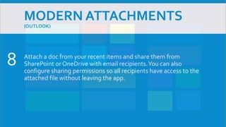 MODERN ATTACHMENTS
(OUTLOOK)
Attach a doc from your recent items and share them from
SharePoint or OneDrive with email recipients.You can also
configure sharing permissions so all recipients have access to the
attached file without leaving the app.
8
 