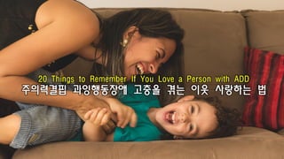 20 Things to Remember If You Love a Person with ADD
주의력결핍 과잉행동장애 고충을 겪는 이웃 사랑하는 법
 
