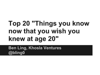 Top 20 "Things you know
now that you wish you
knew at age 20"
Ben Ling, Khosla Ventures
@bling0
 