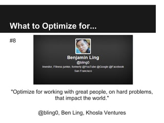 What to Optimize for...
#8
"Optimize for working with great people, on hard problems,
that impact the world."
@bling0, Ben Ling, Khosla Ventures
 