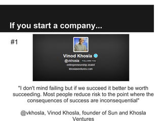 If you start a company...
#1
"I don't mind failing but if we succeed it better be worth
succeeding. Most people reduce risk to the point where the
consequences of success are inconsequential"
@vkhosla, Vinod Khosla, founder of Sun and Khosla
Ventures
 