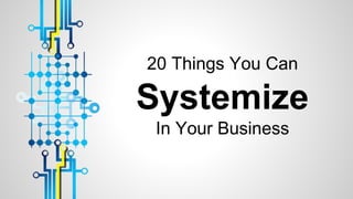 20 Things You Can
Systemize
In Your Business
 