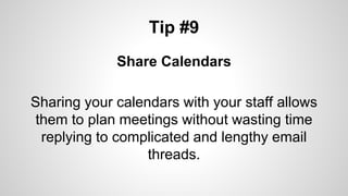 Tip #9
Share Calendars
Sharing your calendars with your staff allows
them to plan meetings without wasting time
replying to complicated and lengthy email
threads.
 