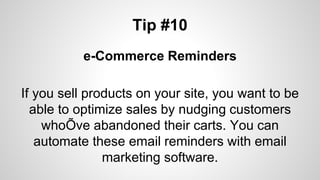 Tip #10
e-Commerce Reminders
If you sell products on your site, you want to be
able to optimize sales by nudging customers
whoÕve abandoned their carts. You can
automate these email reminders with email
marketing software.
 