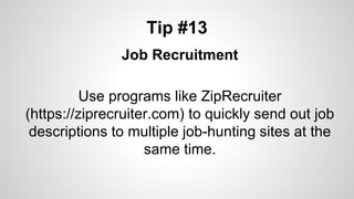 Tip #13
Job Recruitment
Use programs like ZipRecruiter
(https://ziprecruiter.com) to quickly send out job
descriptions to multiple job-hunting sites at the
same time.
 