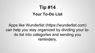 Tip #14
Your To-Do List
Apps like Wunderlist (https://wunderlist.com)
can help you stay organized by dividing your to-
do list into categories and sending you
reminders.
 