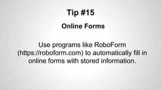 Tip #15
Online Forms
Use programs like RoboForm
(https://roboform.com) to automatically fill in
online forms with stored information.
 